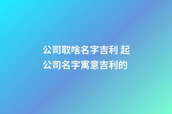 公司取啥名字吉利 起公司名字寓意吉利的-第1張-公司起名-玄機派